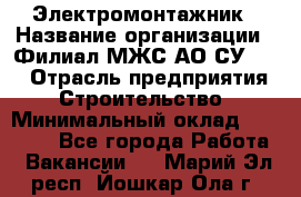 Электромонтажник › Название организации ­ Филиал МЖС АО СУ-155 › Отрасль предприятия ­ Строительство › Минимальный оклад ­ 35 000 - Все города Работа » Вакансии   . Марий Эл респ.,Йошкар-Ола г.